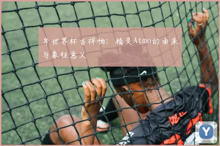 年世界杯吉祥物：精灵Atmo的由来与象征意义