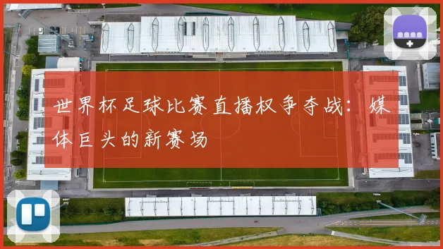世界杯足球比赛直播权争夺战：媒体巨头的新赛场