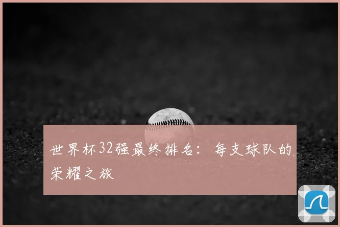 世界杯32强最终排名：每支球队的荣耀之旅