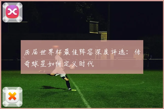 历届世界杯最佳阵容深度评选：传奇球星如何定义时代