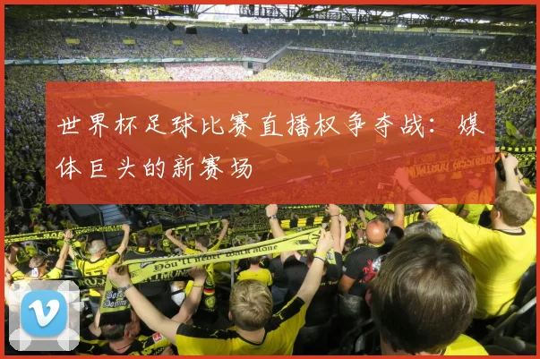 世界杯足球比赛直播权争夺战：媒体巨头的新赛场