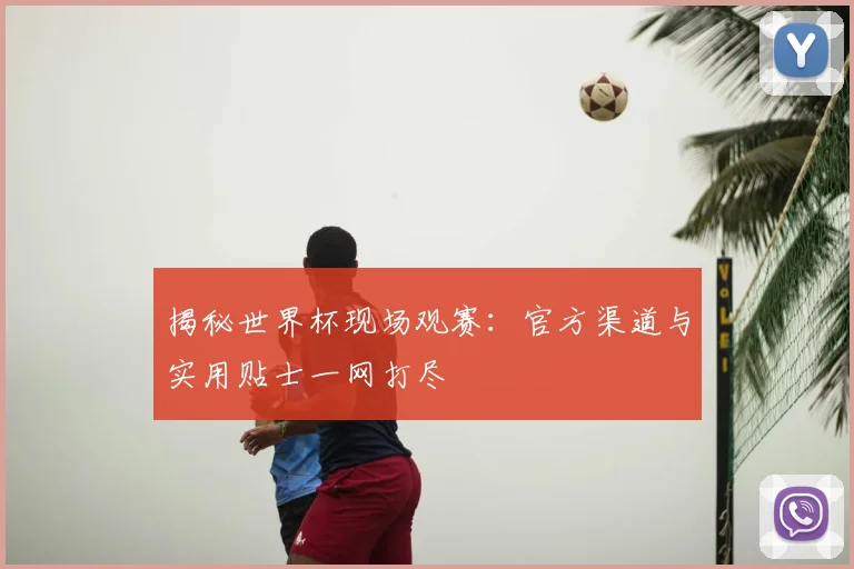 揭秘世界杯现场观赛：官方渠道与实用贴士一网打尽