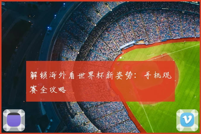 解锁海外看世界杯新姿势：手机观赛全攻略