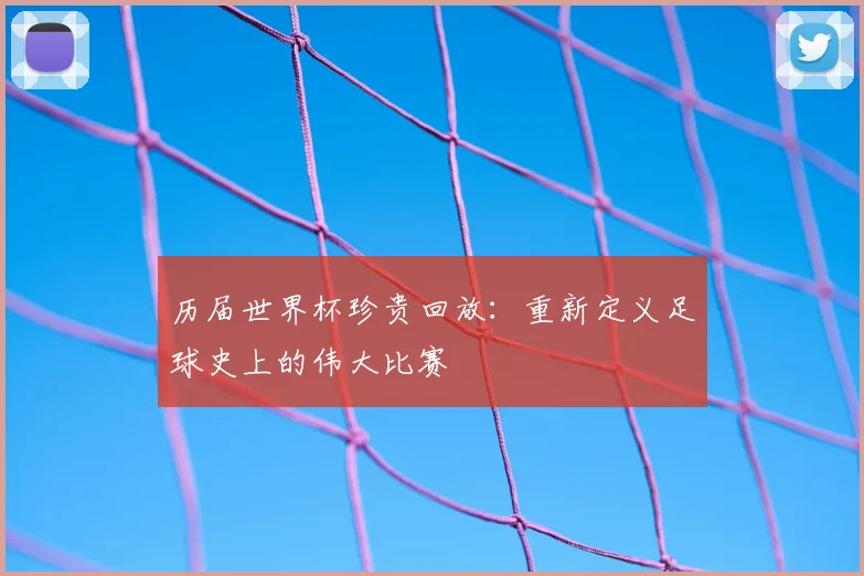 历届世界杯珍贵回放：重新定义足球史上的伟大比赛