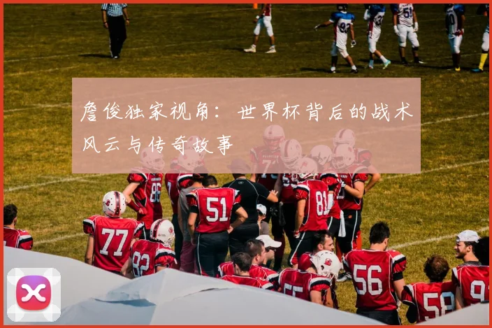詹俊独家视角：世界杯背后的战术风云与传奇故事