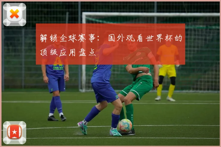 解锁全球赛事：国外观看世界杯的顶级应用盘点