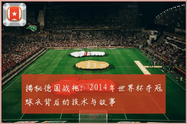 揭秘德国战袍：2014年世界杯夺冠球衣背后的技术与故事