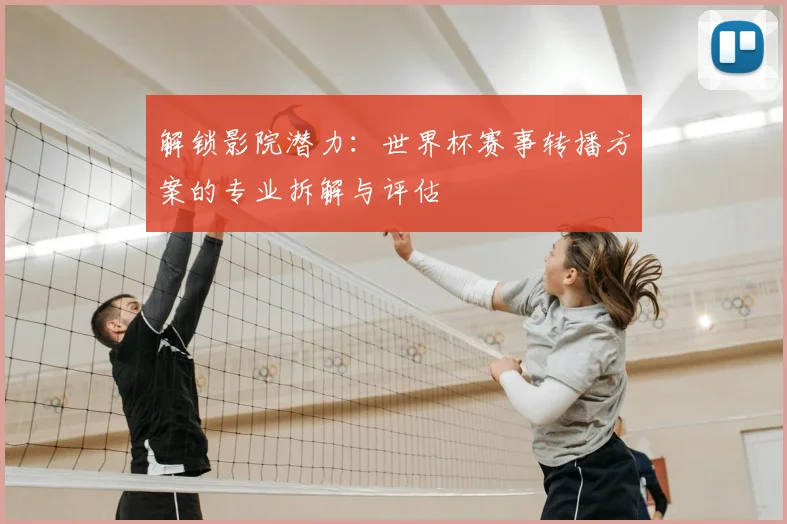 解锁影院潜力：世界杯赛事转播方案的专业拆解与评估