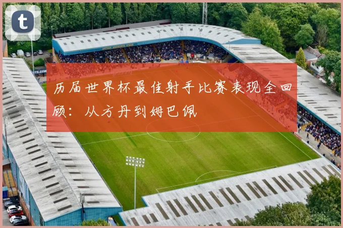 历届世界杯最佳射手比赛表现全回顾：从方丹到姆巴佩
