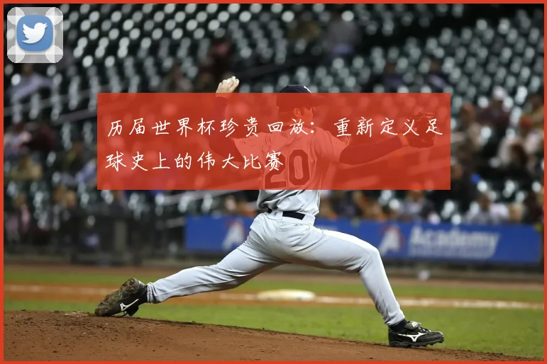 历届世界杯珍贵回放：重新定义足球史上的伟大比赛