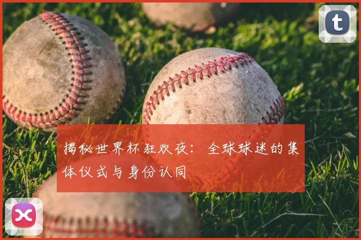 揭秘世界杯狂欢夜：全球球迷的集体仪式与身份认同