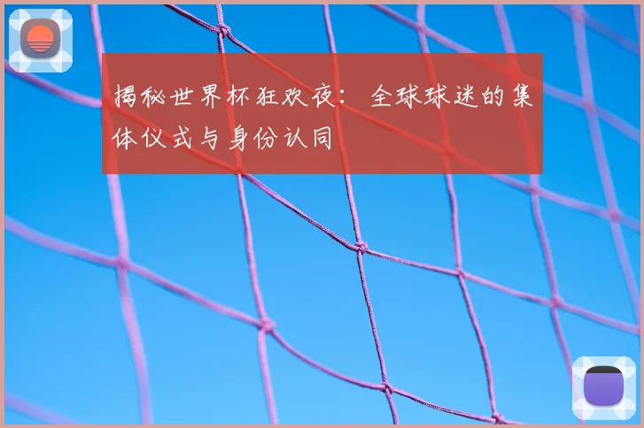 揭秘世界杯狂欢夜：全球球迷的集体仪式与身份认同