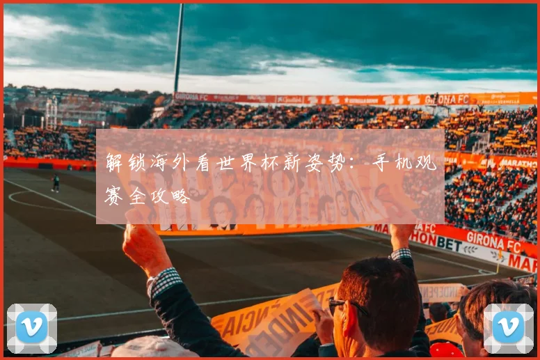 解锁海外看世界杯新姿势：手机观赛全攻略