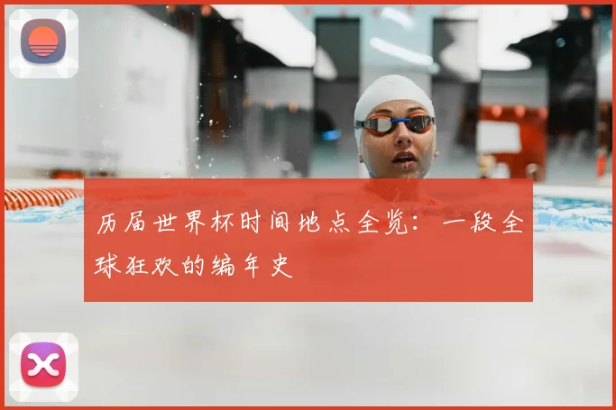 历届世界杯时间地点全览：一段全球狂欢的编年史