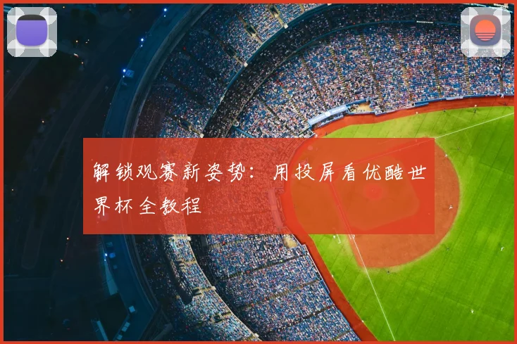 解锁观赛新姿势：用投屏看优酷世界杯全教程