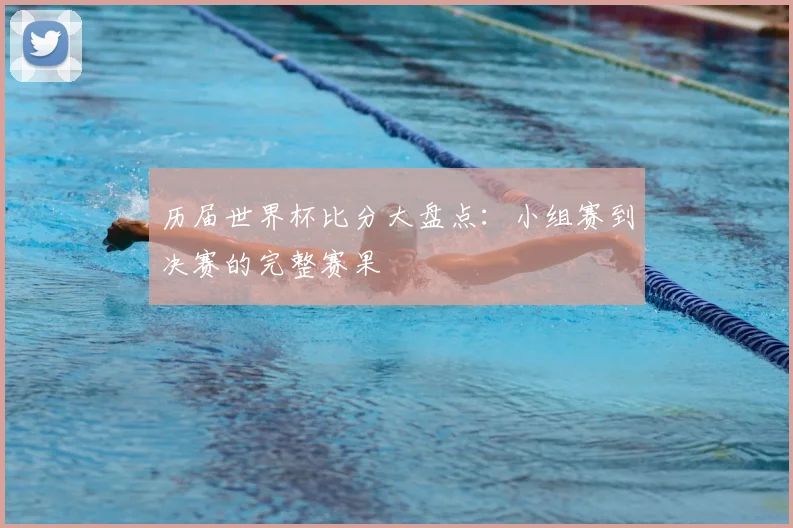 历届世界杯比分大盘点：小组赛到决赛的完整赛果