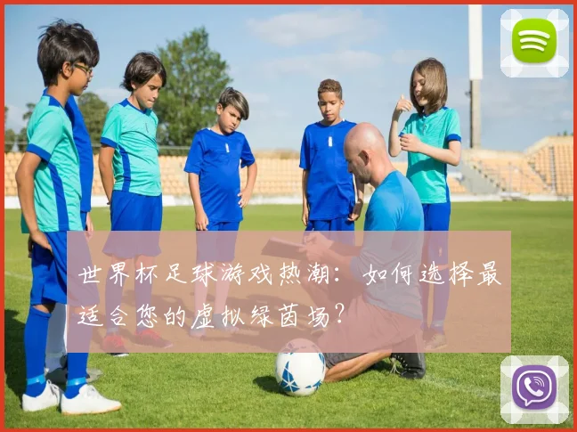 世界杯足球游戏热潮：如何选择最适合您的虚拟绿茵场？
