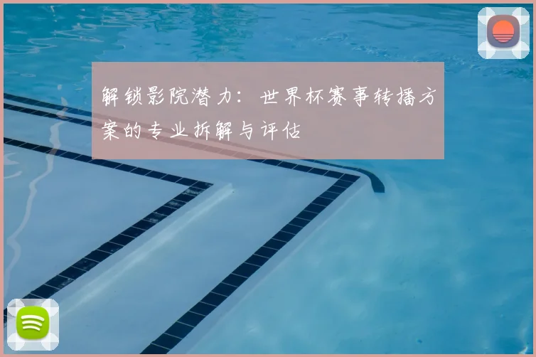 解锁影院潜力：世界杯赛事转播方案的专业拆解与评估