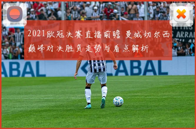 2021欧冠决赛直播前瞻 曼城切尔西巅峰对决胜负走势与看点解析