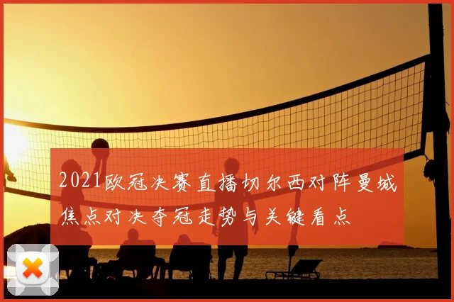 2021欧冠决赛直播切尔西对阵曼城焦点对决夺冠走势与关键看点