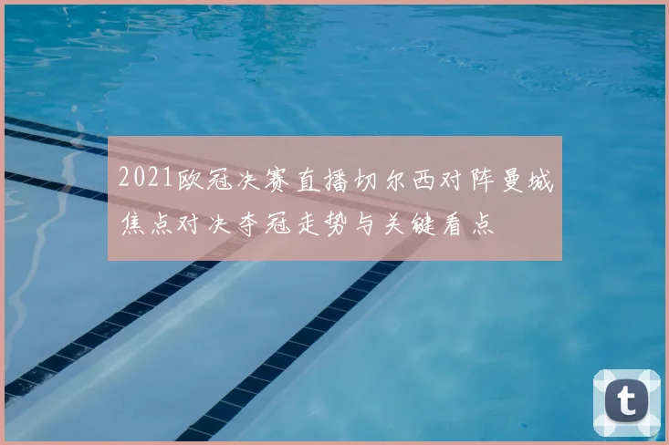 2021欧冠决赛直播切尔西对阵曼城焦点对决夺冠走势与关键看点